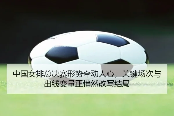 中国女排总决赛形势牵动人心，关键场次与出线变量正悄然改写结局